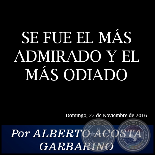SE FUE EL MS ADMIRADO Y EL MS ODIADO - Por ALBERTO ACOSTA GARBARINO - Domingo, 27 de Noviembre de 2016